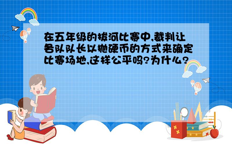 在五年级的拔河比赛中,裁判让各队队长以抛硬币的方式来确定比赛场地,这样公平吗?为什么?