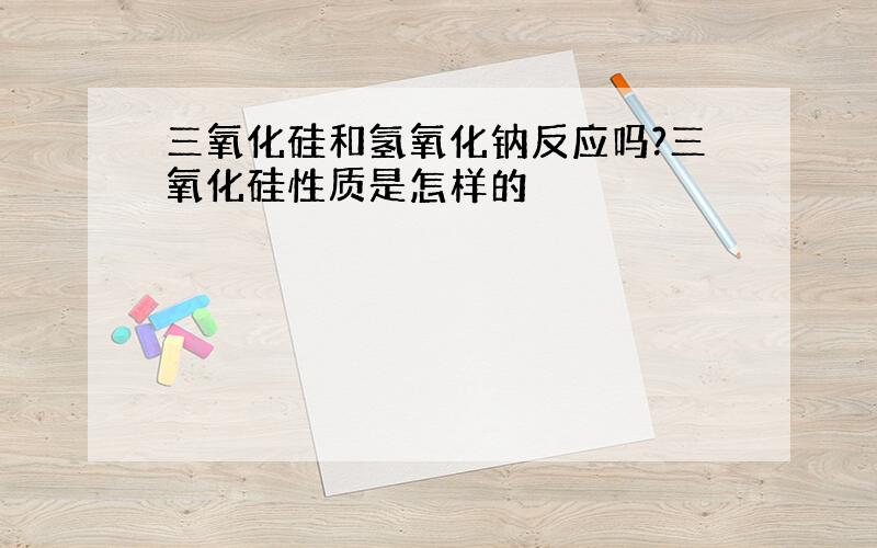 三氧化硅和氢氧化钠反应吗?三氧化硅性质是怎样的