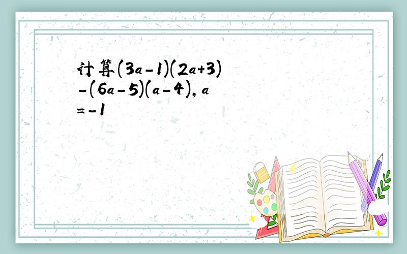 计算(3a-1)(2a+3)-(6a-5)(a-4),a=-1