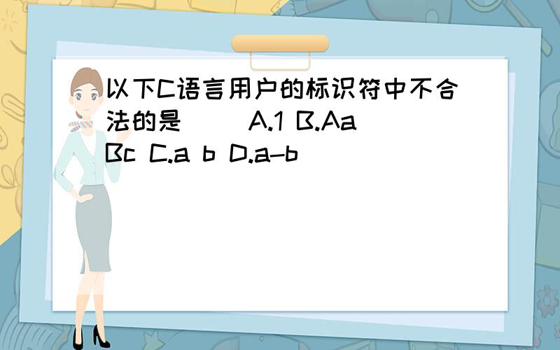 以下C语言用户的标识符中不合法的是() A.1 B.AaBc C.a b D.a-b