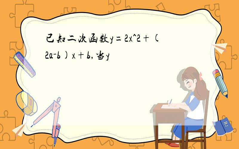 已知二次函数y=2x^2+(2a-b)x+b,当y