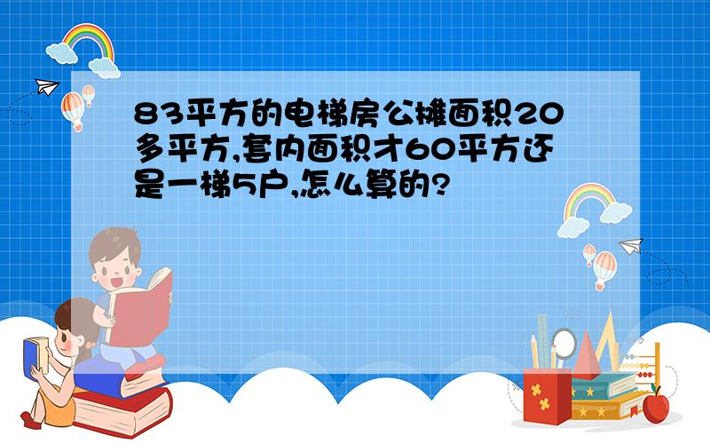 83平方的电梯房公摊面积20多平方,套内面积才60平方还是一梯5户,怎么算的?