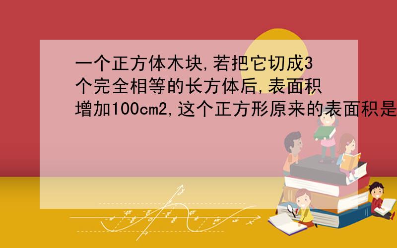 一个正方体木块,若把它切成3个完全相等的长方体后,表面积增加100cm2,这个正方形原来的表面积是多少