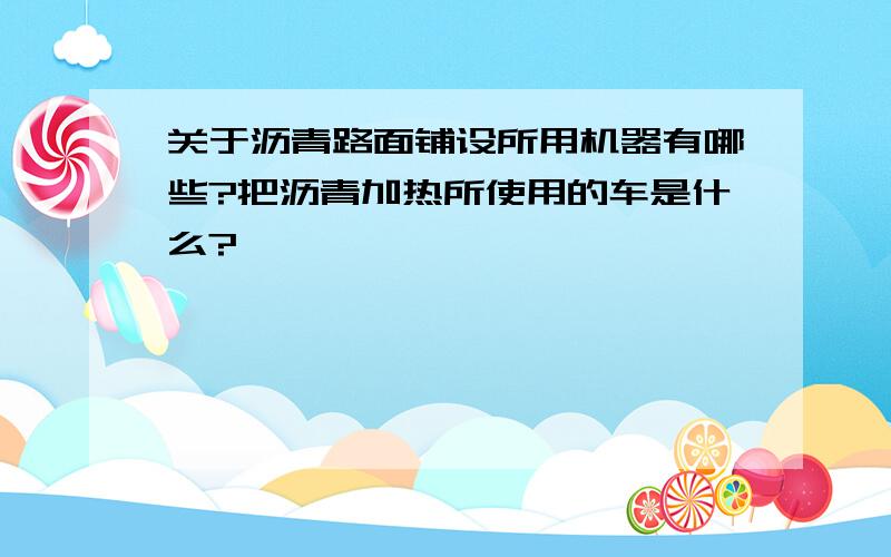 关于沥青路面铺设所用机器有哪些?把沥青加热所使用的车是什么?