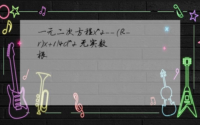 一元二次方程x^2--(R-r)x+1/4d^2 无实数根