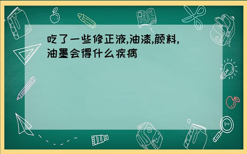 吃了一些修正液,油漆,颜料,油墨会得什么疾病