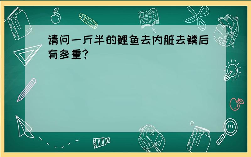 请问一斤半的鲤鱼去内脏去鳞后有多重?