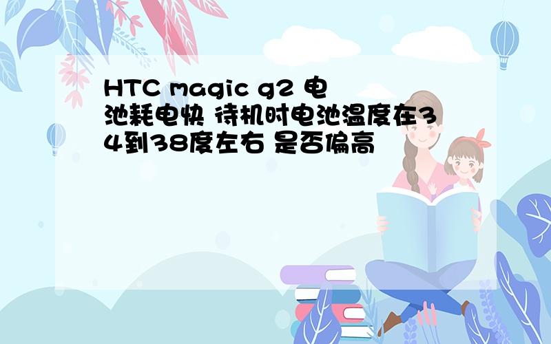 HTC magic g2 电池耗电快 待机时电池温度在34到38度左右 是否偏高