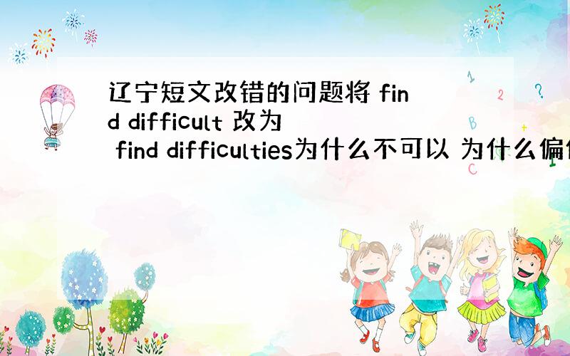 辽宁短文改错的问题将 find difficult 改为 find difficulties为什么不可以 为什么偏偏改为