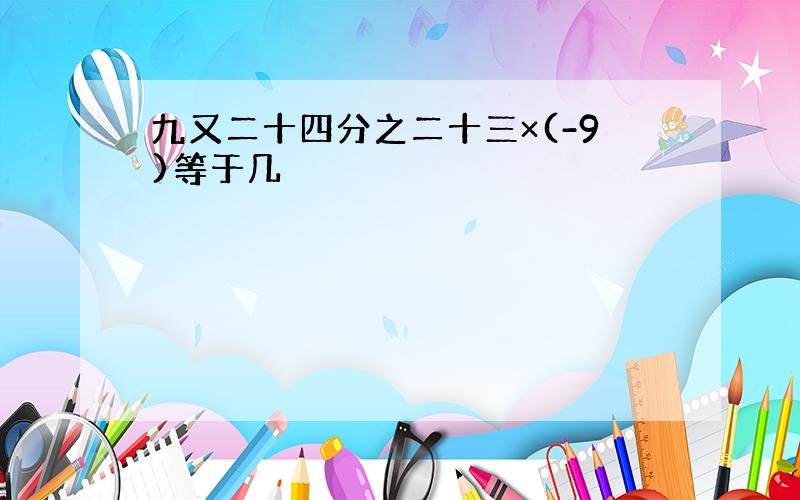 九又二十四分之二十三×(-9)等于几