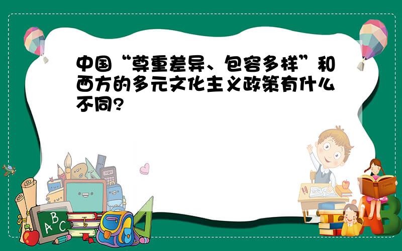 中国“尊重差异、包容多样”和西方的多元文化主义政策有什么不同?