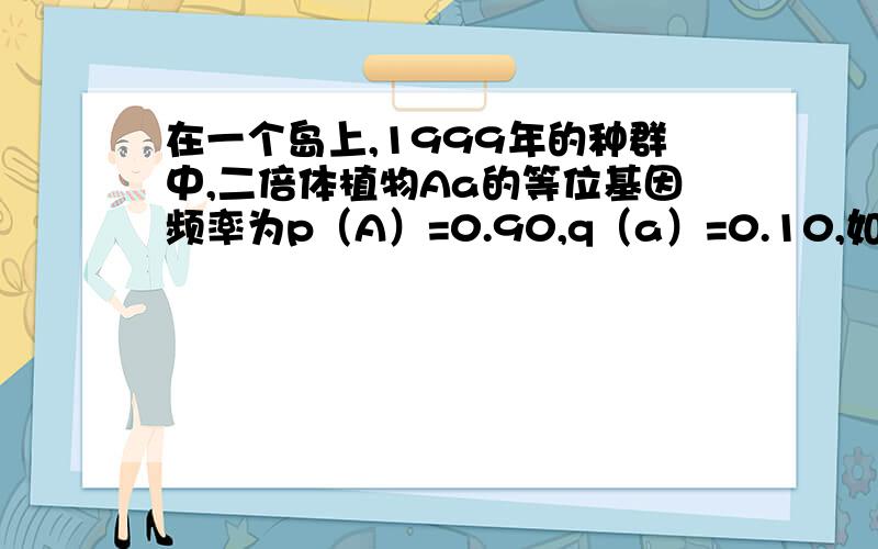 在一个岛上,1999年的种群中,二倍体植物Aa的等位基因频率为p（A）=0.90,q（a）=0.10,如假定2000年种