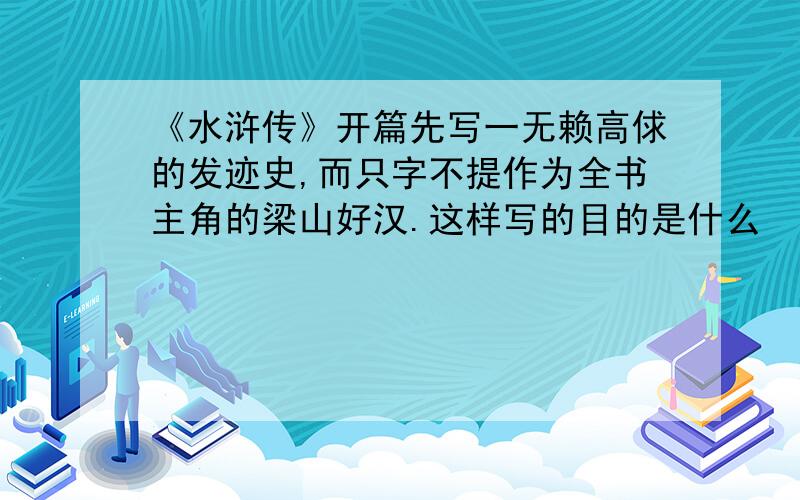 《水浒传》开篇先写一无赖高俅的发迹史,而只字不提作为全书主角的梁山好汉.这样写的目的是什么