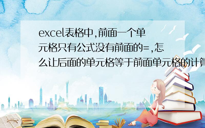 excel表格中,前面一个单元格只有公式没有前面的=,怎么让后面的单元格等于前面单元格的计算值呢?