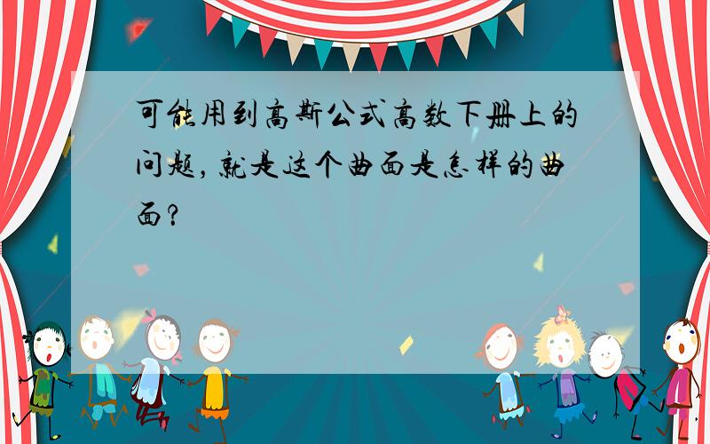 可能用到高斯公式高数下册上的问题，就是这个曲面是怎样的曲面？