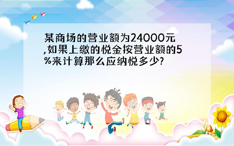 某商场的营业额为24000元,如果上缴的悦金按营业额的5%来计算那么应纳悦多少?