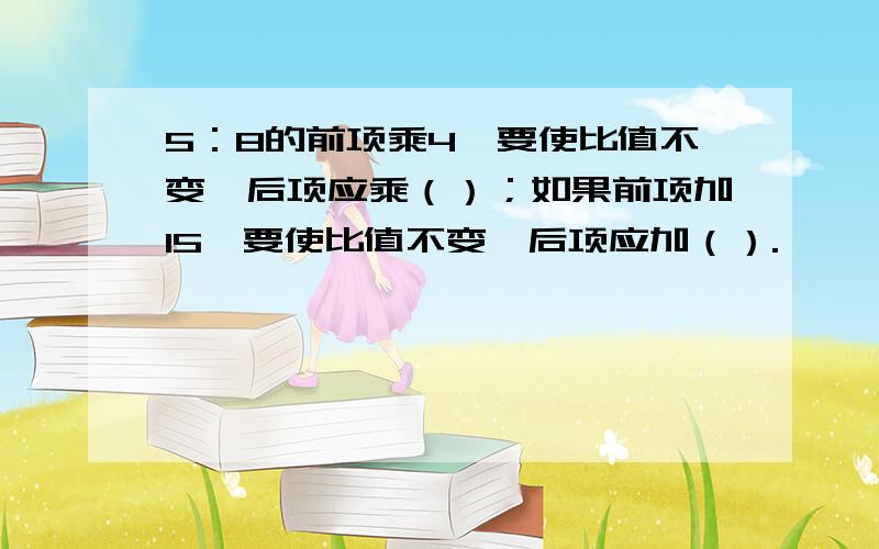 5：8的前项乘4,要使比值不变,后项应乘（）；如果前项加15,要使比值不变,后项应加（）.