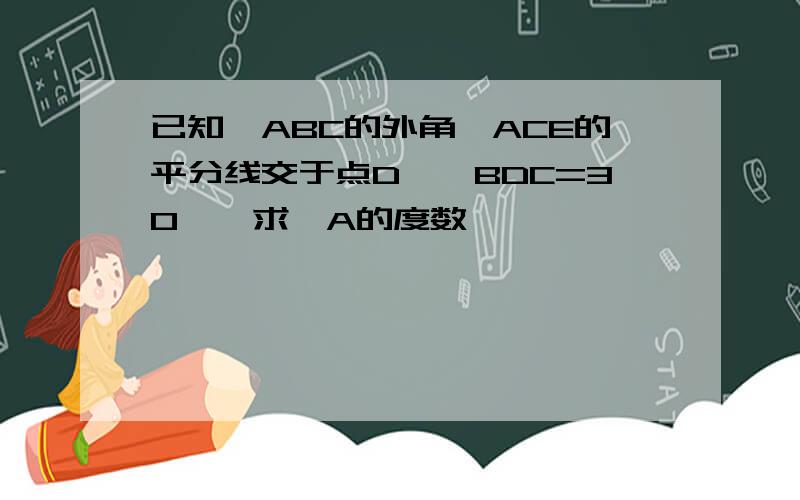 已知∠ABC的外角∠ACE的平分线交于点D,∠BDC=30°,求∠A的度数