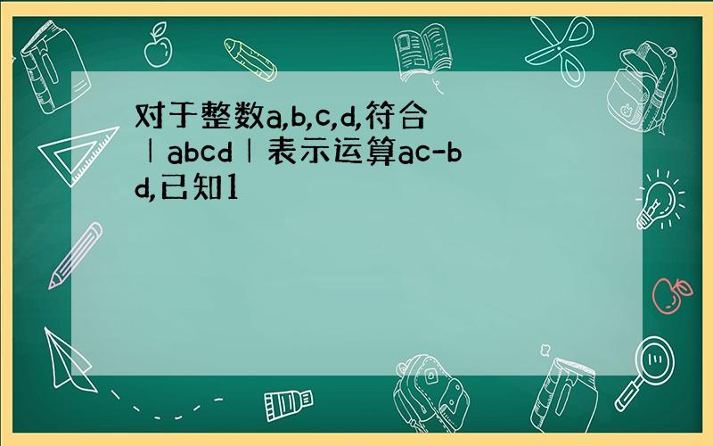 对于整数a,b,c,d,符合│abcd│表示运算ac-bd,已知1