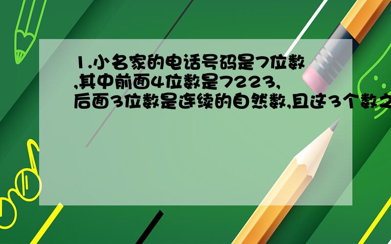 1.小名家的电话号码是7位数,其中前面4位数是7223,后面3位数是连续的自然数,且这3个数之和等于 最后1位数的2倍加