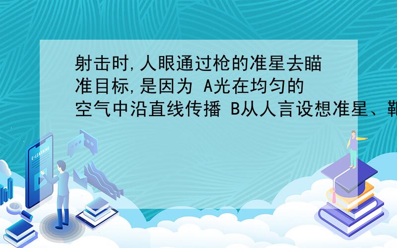 射击时,人眼通过枪的准星去瞄准目标,是因为 A光在均匀的空气中沿直线传播 B从人言设想准星、靶心的光线是