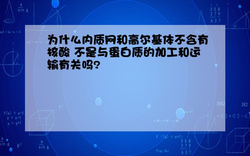 为什么内质网和高尔基体不含有核酸 不是与蛋白质的加工和运输有关吗?