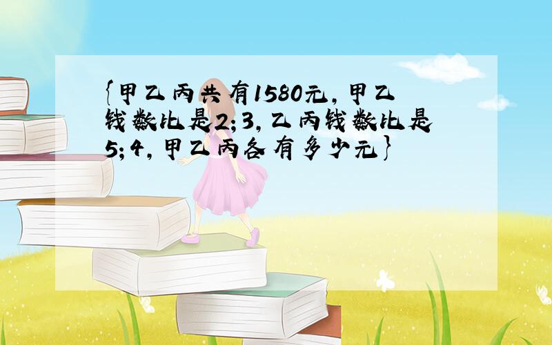 {甲乙丙共有1580元,甲乙钱数比是2；3,乙丙钱数比是5；4,甲乙丙各有多少元}