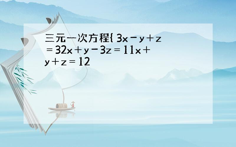 三元一次方程{ 3x－y＋z＝32x＋y－3z＝11x＋y＋z＝12