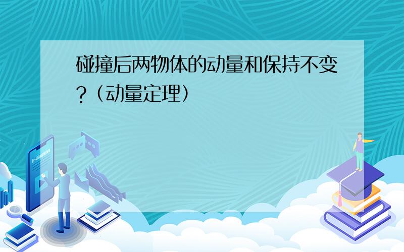 碰撞后两物体的动量和保持不变?（动量定理）