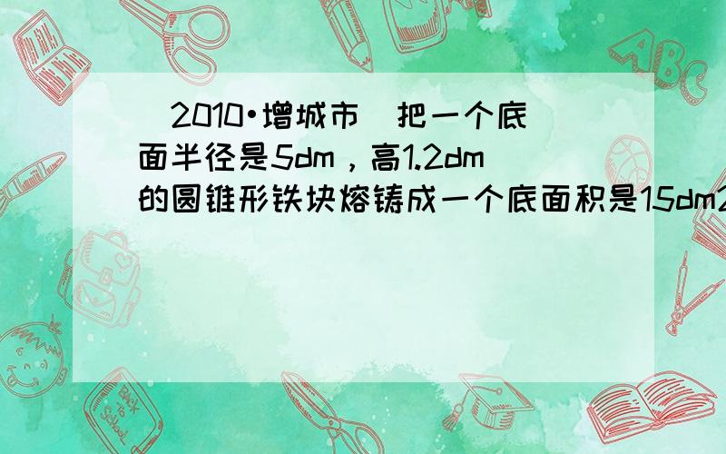 （2010•增城市）把一个底面半径是5dm，高1.2dm的圆锥形铁块熔铸成一个底面积是15dm2的长方体铁块．这个长方体