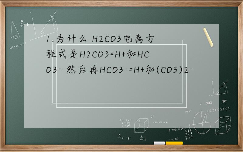 1.为什么 H2CO3电离方程式是H2CO3=H+和HCO3- 然后再HCO3-=H+和(CO3)2-