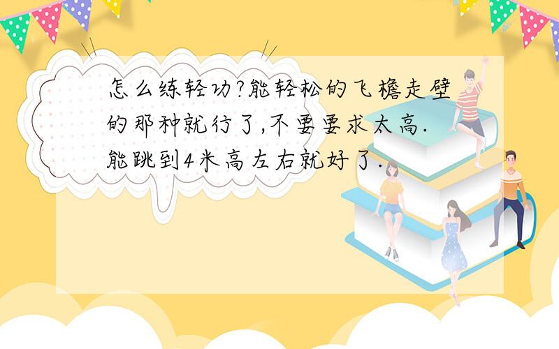 怎么练轻功?能轻松的飞檐走壁的那种就行了,不要要求太高.能跳到4米高左右就好了.