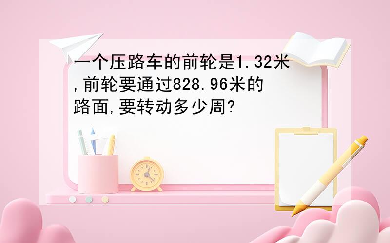 一个压路车的前轮是1.32米,前轮要通过828.96米的路面,要转动多少周?