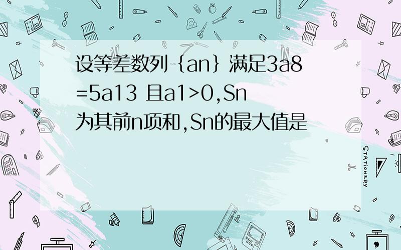 设等差数列｛an｝满足3a8=5a13 且a1>0,Sn为其前n项和,Sn的最大值是