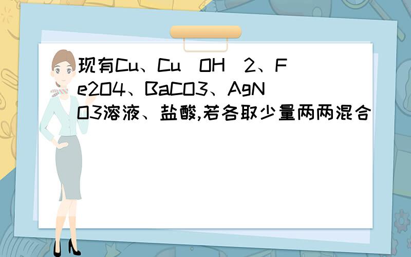 现有Cu、Cu(OH)2、Fe2O4、BaCO3、AgNO3溶液、盐酸,若各取少量两两混合