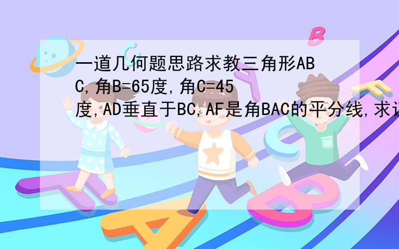 一道几何题思路求教三角形ABC,角B=65度,角C=45度,AD垂直于BC,AF是角BAC的平分线,求证角DAF=二分之