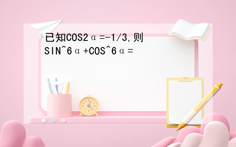 已知COS2α=-1/3,则SIN^6α+COS^6α=