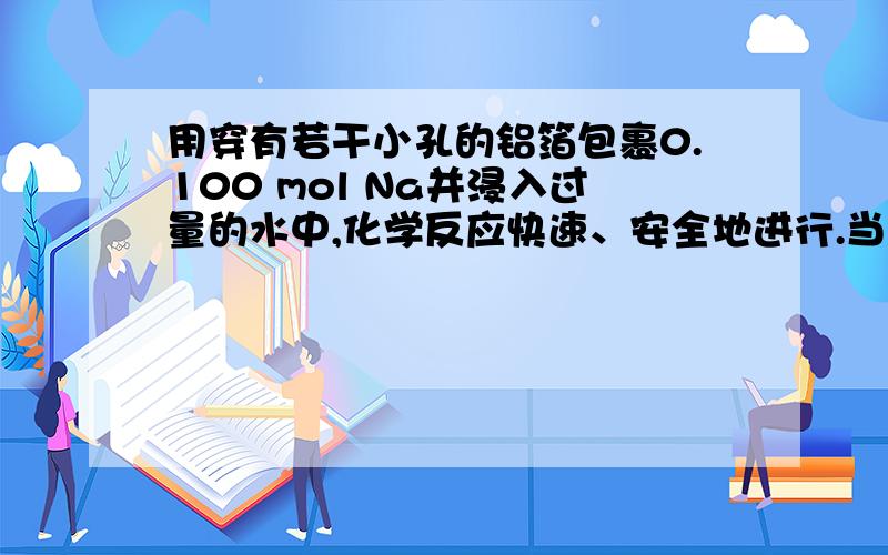 用穿有若干小孔的铝箔包裹0.100 mol Na并浸入过量的水中,化学反应快速、安全地进行.当反应结束时,生成的气体在标