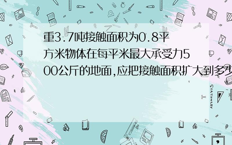 重3.7吨接触面积为0.8平方米物体在每平米最大承受力500公斤的地面,应把接触面积扩大到多少?