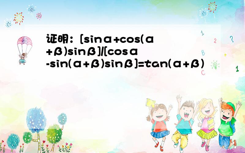 证明：[sinα+cos(α+β)sinβ]/[cosα-sin(α+β)sinβ]=tan(α+β)