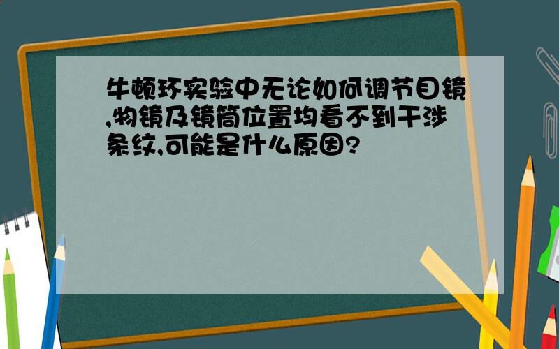 牛顿环实验中无论如何调节目镜,物镜及镜筒位置均看不到干涉条纹,可能是什么原因?