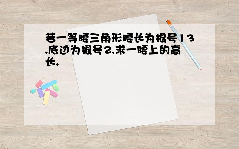 若一等腰三角形腰长为根号13.底边为根号2.求一腰上的高长.