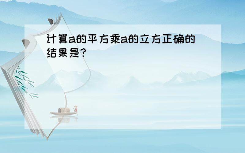 计算a的平方乘a的立方正确的结果是?