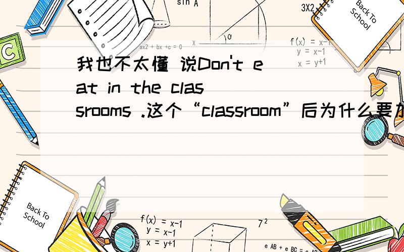 我也不太懂 说Don't eat in the classrooms .这个“classroom”后为什么要加“s”?还