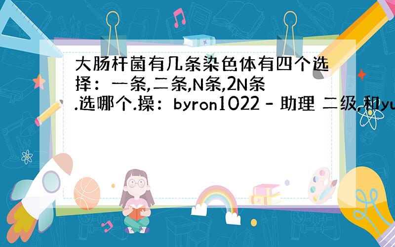 大肠杆菌有几条染色体有四个选择：一条,二条,N条,2N条.选哪个.操：byron1022 - 助理 二级,和yudian