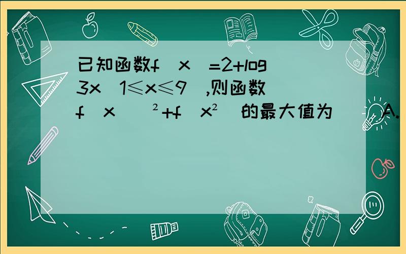 已知函数f(x)=2+log3x(1≤x≤9),则函数[f(x)]²+f(x²)的最大值为（） A.