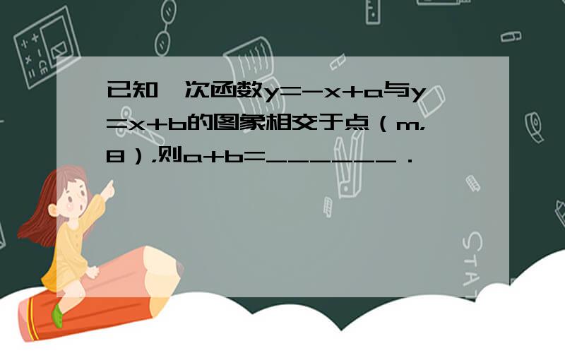 已知一次函数y=-x+a与y=x+b的图象相交于点（m，8），则a+b=______．