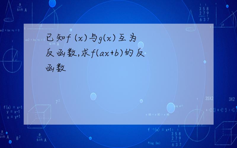 已知f (x)与g(x)互为反函数,求f(ax+b)的反函数