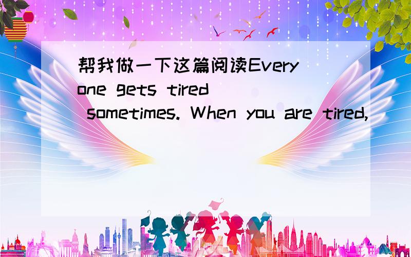 帮我做一下这篇阅读Everyone gets tired sometimes. When you are tired,