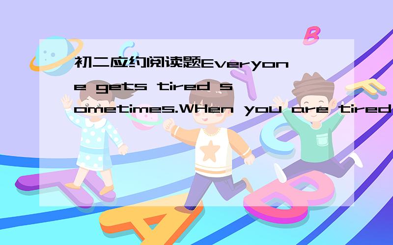 初二应约阅读题Everyone gets tired sometimes.WHen you are tired,you